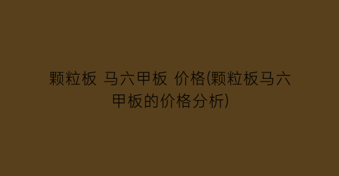 颗粒板 马六甲板 价格(颗粒板马六甲板的价格分析)